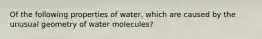 Of the following properties of water, which are caused by the unusual geometry of water molecules?