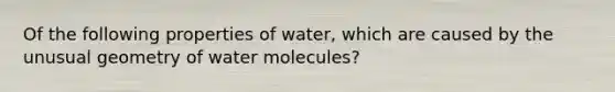 Of the following properties of water, which are caused by the unusual geometry of water molecules?