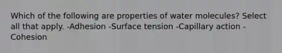 Which of the following are properties of water molecules? Select all that apply. -Adhesion -Surface tension -Capillary action -Cohesion