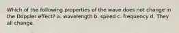 Which of the following properties of the wave does not change in the Doppler effect? a. wavelength b. speed c. frequency d. They all change.