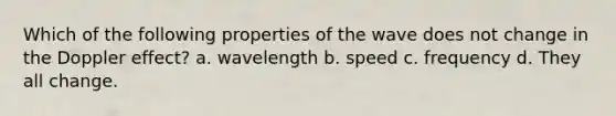 Which of the following properties of the wave does not change in the Doppler effect? a. wavelength b. speed c. frequency d. They all change.