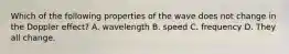 Which of the following properties of the wave does not change in the Doppler effect? A. wavelength B. speed C. frequency D. They all change.