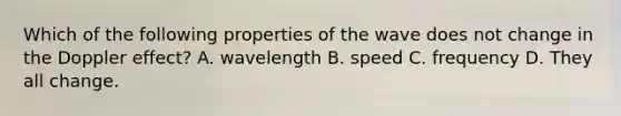 Which of the following properties of the wave does not change in the Doppler effect? A. wavelength B. speed C. frequency D. They all change.