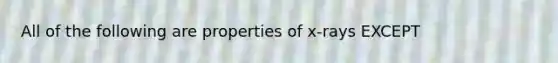 All of the following are properties of x-rays EXCEPT