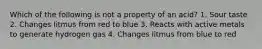 Which of the following is not a property of an acid? 1. Sour taste 2. Changes litmus from red to blue 3. Reacts with active metals to generate hydrogen gas 4. Changes litmus from blue to red