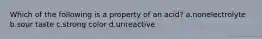 Which of the following is a property of an acid? a.nonelectrolyte b.sour taste c.strong color d.unreactive