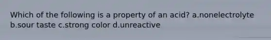 Which of the following is a property of an acid? a.nonelectrolyte b.sour taste c.strong color d.unreactive