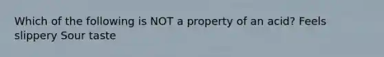 Which of the following is NOT a property of an acid? Feels slippery Sour taste