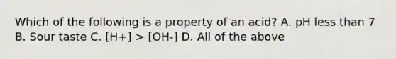 Which of the following is a property of an acid? A. pH less than 7 B. Sour taste C. [H+] > [OH-] D. All of the above