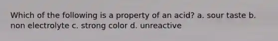 Which of the following is a property of an acid? a. sour taste b. non electrolyte c. strong color d. unreactive