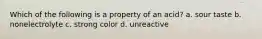 Which of the following is a property of an acid? a. sour taste b. nonelectrolyte c. strong color d. unreactive