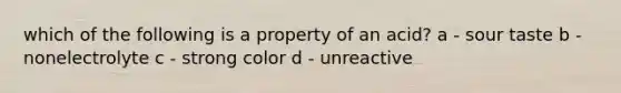 which of the following is a property of an acid? a - sour taste b - nonelectrolyte c - strong color d - unreactive