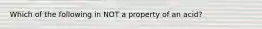 Which of the following in NOT a property of an acid?