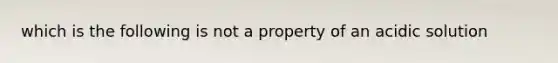 which is the following is not a property of an acidic solution