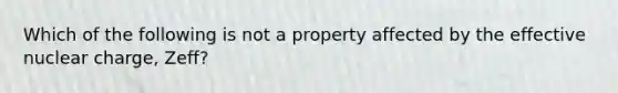 Which of the following is not a property affected by the effective nuclear charge, Zeff?