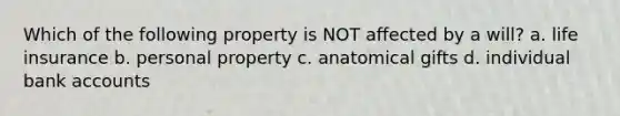 Which of the following property is NOT affected by a will? a. life insurance b. personal property c. anatomical gifts d. individual bank accounts