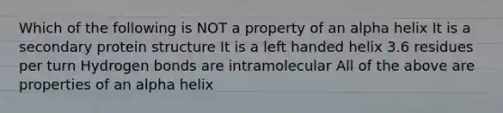 Which of the following is NOT a property of an alpha helix It is a secondary protein structure It is a left handed helix 3.6 residues per turn Hydrogen bonds are intramolecular All of the above are properties of an alpha helix