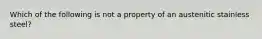 Which of the following is not a property of an austenitic stainless steel?