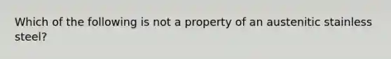 Which of the following is not a property of an austenitic stainless steel?