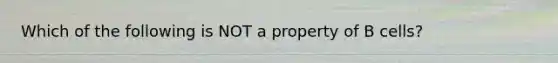 Which of the following is NOT a property of B cells?