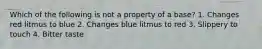 Which of the following is not a property of a base? 1. Changes red litmus to blue 2. Changes blue litmus to red 3. Slippery to touch 4. Bitter taste