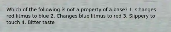 Which of the following is not a property of a base? 1. Changes red litmus to blue 2. Changes blue litmus to red 3. Slippery to touch 4. Bitter taste