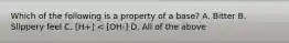 Which of the following is a property of a base? A. Bitter B. Slippery feel C. [H+] < [OH-] D. All of the above