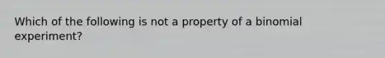 Which of the following is not a property of a binomial experiment?