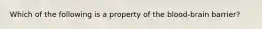 Which of the following is a property of the blood-brain barrier?