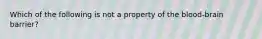 Which of the following is not a property of the blood-brain barrier?