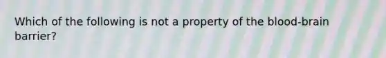 Which of the following is not a property of the blood-brain barrier?