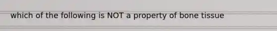 which of the following is NOT a property of bone tissue