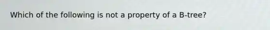 Which of the following is not a property of a B-tree?