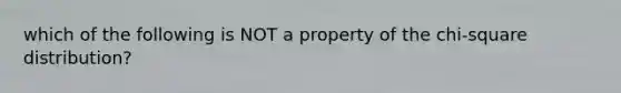 which of the following is NOT a property of the chi-square distribution?