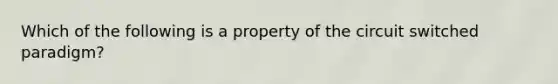 Which of the following is a property of the circuit switched paradigm?