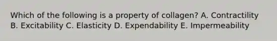 Which of the following is a property of collagen? A. Contractility B. Excitability C. Elasticity D. Expendability E. Impermeability