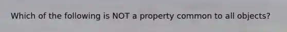 Which of the following is NOT a property common to all objects?