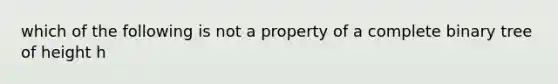 which of the following is not a property of a complete binary tree of height h