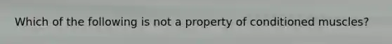 Which of the following is not a property of conditioned muscles?