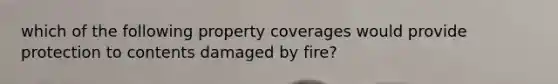 which of the following property coverages would provide protection to contents damaged by fire?