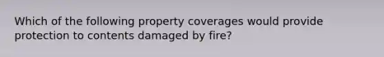 Which of the following property coverages would provide protection to contents damaged by fire?