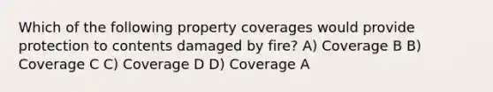 Which of the following property coverages would provide protection to contents damaged by fire? A) Coverage B B) Coverage C C) Coverage D D) Coverage A