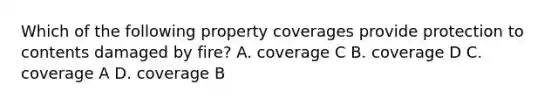 Which of the following property coverages provide protection to contents damaged by fire? A. coverage C B. coverage D C. coverage A D. coverage B