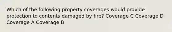 Which of the following property coverages would provide protection to contents damaged by fire? Coverage C Coverage D Coverage A Coverage B