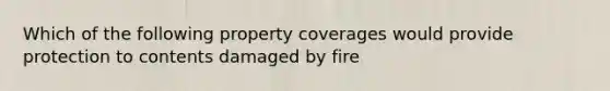 Which of the following property coverages would provide protection to contents damaged by fire