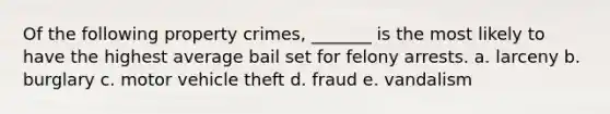 Of the following property crimes, _______ is the most likely to have the highest average bail set for felony arrests. a. ​larceny b. ​burglary c. ​motor vehicle theft d. ​fraud e. ​vandalism