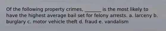 Of the following property crimes, _______ is the most likely to have the highest average bail set for felony arrests. a. larceny b. burglary c. motor vehicle theft d. fraud e. vandalism