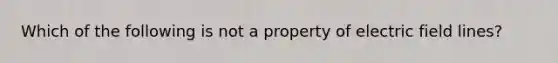 Which of the following is not a property of electric field lines?