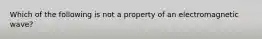 Which of the following is not a property of an electromagnetic wave?