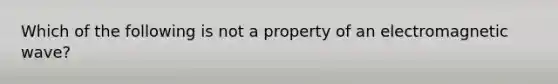 Which of the following is not a property of an electromagnetic wave?